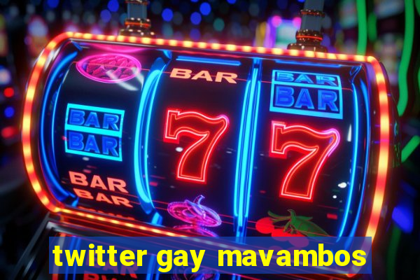 twitter gay mavambos